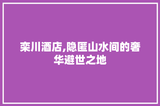 栾川酒店,隐匿山水间的奢华避世之地  第1张