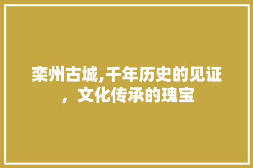 栾州古城,千年历史的见证，文化传承的瑰宝