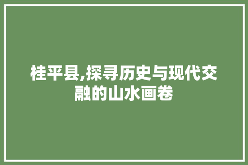 桂平县,探寻历史与现代交融的山水画卷