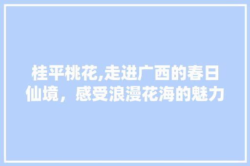 桂平桃花,走进广西的春日仙境，感受浪漫花海的魅力  第1张