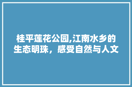 桂平莲花公园,江南水乡的生态明珠，感受自然与人文的和谐交响  第1张