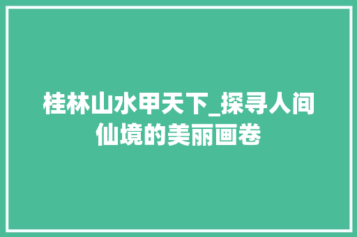 桂林山水甲天下_探寻人间仙境的美丽画卷