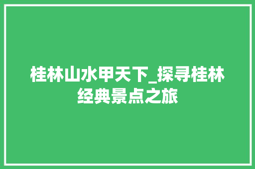 桂林山水甲天下_探寻桂林经典景点之旅