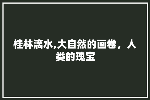 桂林漓水,大自然的画卷，人类的瑰宝  第1张