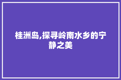 桂洲岛,探寻岭南水乡的宁静之美