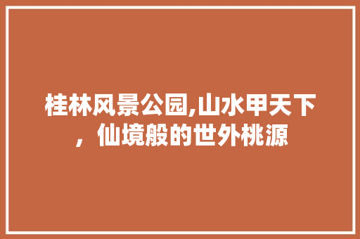 桂林风景公园,山水甲天下，仙境般的世外桃源