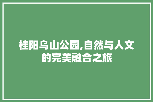 桂阳乌山公园,自然与人文的完美融合之旅  第1张