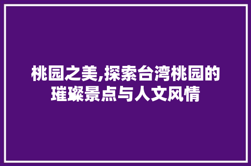 桃园之美,探索台湾桃园的璀璨景点与人文风情