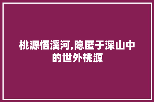 桃源悟溪河,隐匿于深山中的世外桃源  第1张