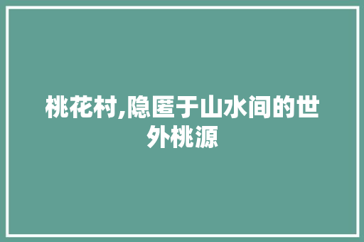 桃花村,隐匿于山水间的世外桃源  第1张