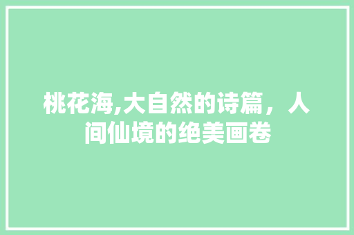 桃花海,大自然的诗篇，人间仙境的绝美画卷  第1张