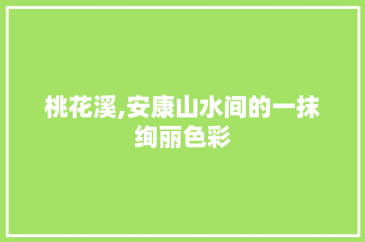 桃花溪,安康山水间的一抹绚丽色彩  第1张