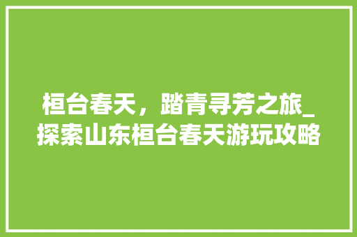 桓台春天，踏青寻芳之旅_探索山东桓台春天游玩攻略  第1张