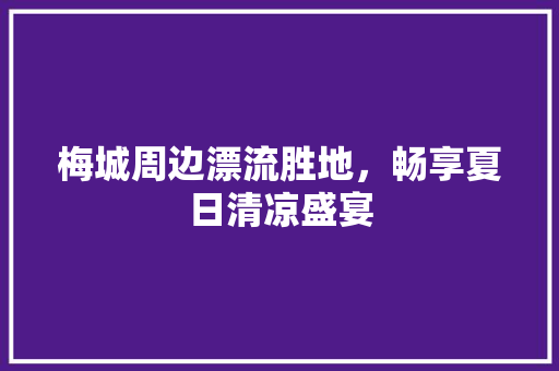 梅城周边漂流胜地，畅享夏日清凉盛宴