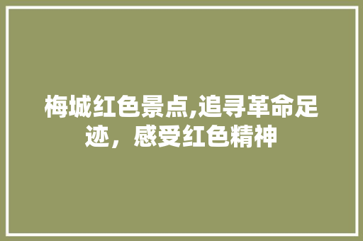 梅城红色景点,追寻革命足迹，感受红色精神