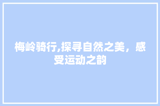 梅岭骑行,探寻自然之美，感受运动之韵  第1张