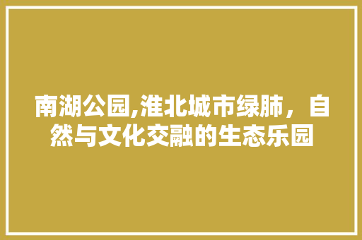 南湖公园,淮北城市绿肺，自然与文化交融的生态乐园