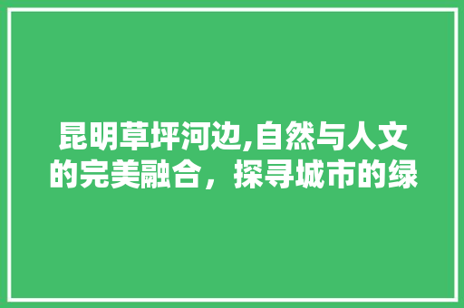 昆明草坪河边,自然与人文的完美融合，探寻城市的绿色秘境  第1张