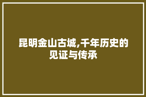 昆明金山古城,千年历史的见证与传承