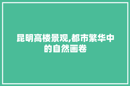 昆明高楼景观,都市繁华中的自然画卷