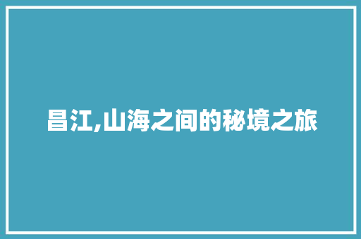 昌江,山海之间的秘境之旅