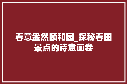 春意盎然颐和园_探秘春田景点的诗意画卷