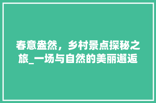 春意盎然，乡村景点探秘之旅_一场与自然的美丽邂逅