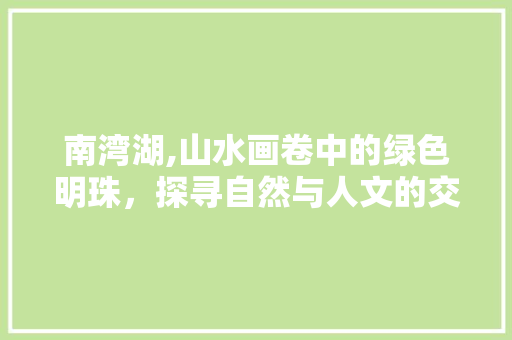 南湾湖,山水画卷中的绿色明珠，探寻自然与人文的交融之美