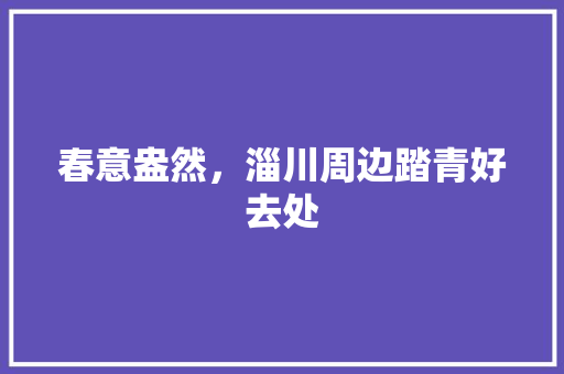 春意盎然，淄川周边踏青好去处