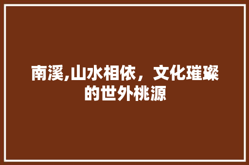 南溪,山水相依，文化璀璨的世外桃源  第1张