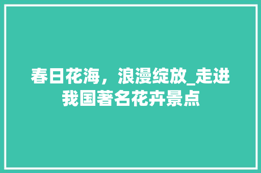 春日花海，浪漫绽放_走进我国著名花卉景点