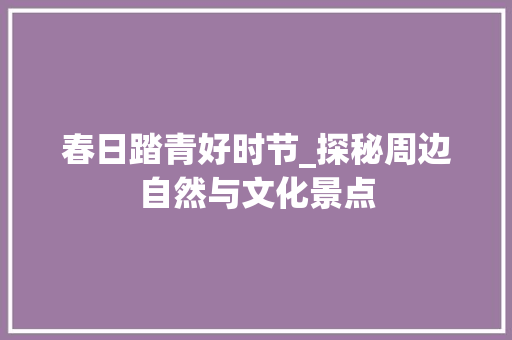 春日踏青好时节_探秘周边自然与文化景点