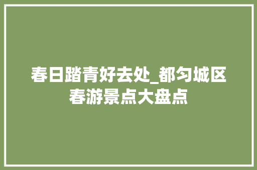 春日踏青好去处_都匀城区春游景点大盘点