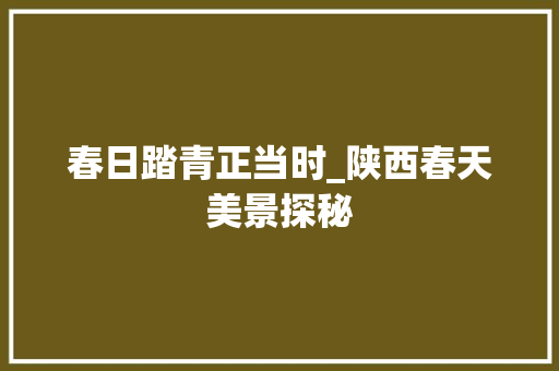 春日踏青正当时_陕西春天美景探秘