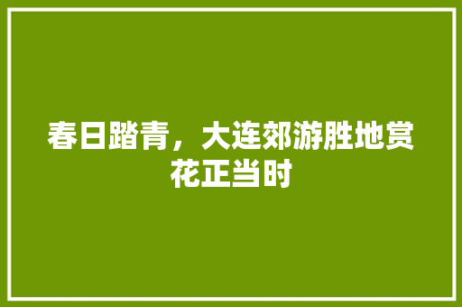 春日踏青，大连郊游胜地赏花正当时