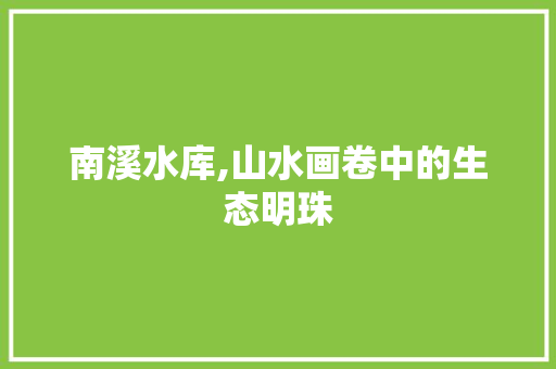 南溪水库,山水画卷中的生态明珠  第1张