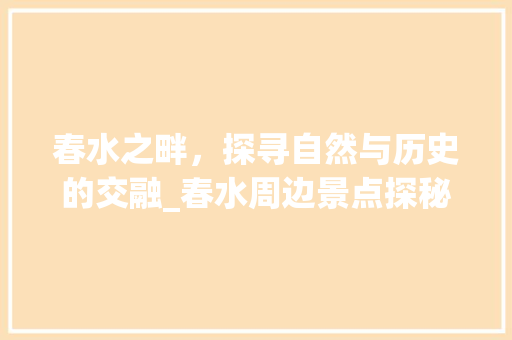 春水之畔，探寻自然与历史的交融_春水周边景点探秘