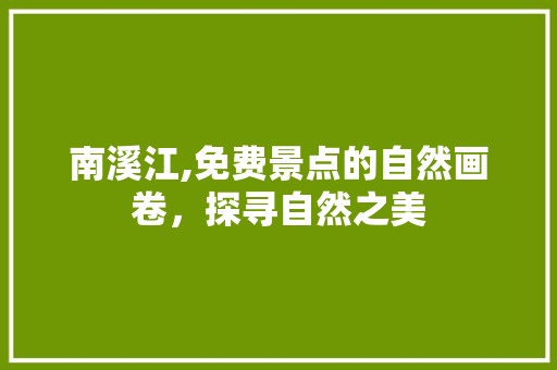 南溪江,免费景点的自然画卷，探寻自然之美  第1张