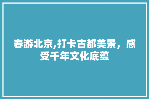 春游北京,打卡古都美景，感受千年文化底蕴