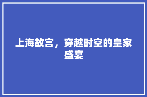 上海故宫，穿越时空的皇家盛宴  第1张