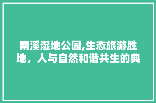 南溪湿地公园,生态旅游胜地，人与自然和谐共生的典范  第1张