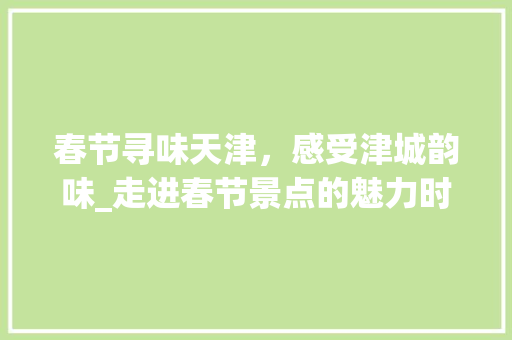 春节寻味天津，感受津城韵味_走进春节景点的魅力时光  第1张