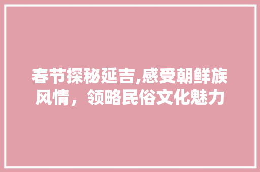 春节探秘延吉,感受朝鲜族风情，领略民俗文化魅力  第1张