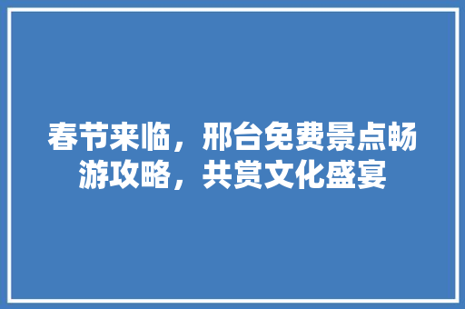 春节来临，邢台免费景点畅游攻略，共赏文化盛宴  第1张