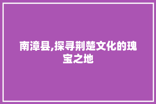 南漳县,探寻荆楚文化的瑰宝之地