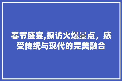 春节盛宴,探访火爆景点，感受传统与现代的完美融合  第1张