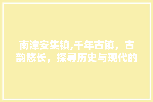 南漳安集镇,千年古镇，古韵悠长，探寻历史与现代的交融之地