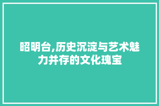 昭明台,历史沉淀与艺术魅力并存的文化瑰宝