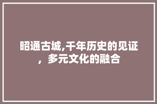 昭通古城,千年历史的见证，多元文化的融合