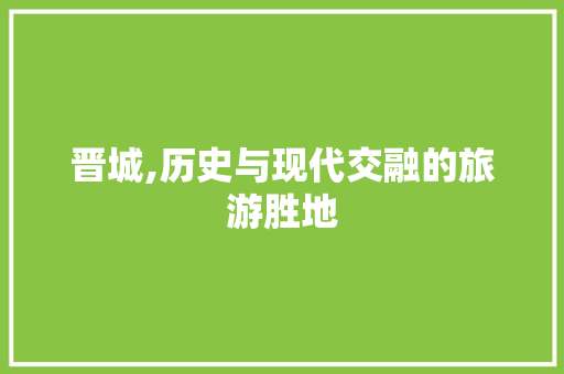 晋城,历史与现代交融的旅游胜地  第1张